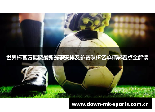 世界杯官方揭晓最新赛事安排及参赛队伍名单精彩看点全解读 世界杯官方揭晓最新赛事安排及参赛队伍名单精彩看点全解读