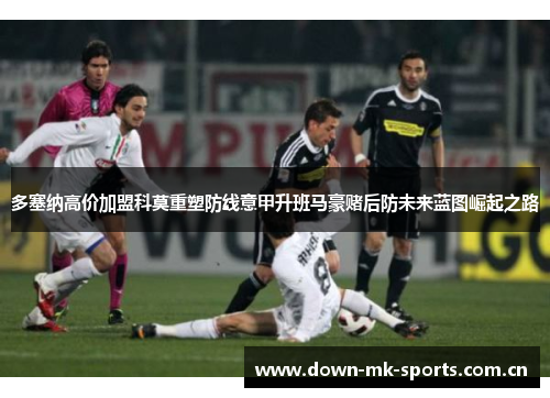 多塞纳高价加盟科莫重塑防线意甲升班马豪赌后防未来蓝图崛起之路 多塞纳高价加盟科莫重塑防线意甲升班马豪赌后防未来蓝图崛起之路
